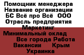 Помощник менеджера › Название организации ­ БС Всё про Всё, ООО › Отрасль предприятия ­ Маркетинг › Минимальный оклад ­ 25 000 - Все города Работа » Вакансии   . Крым,Украинка